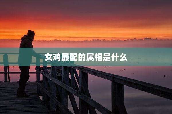 女鸡最配的属相是什么