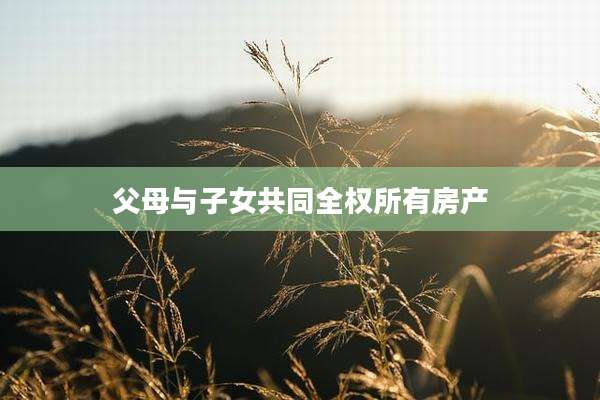父母与子女共同全权所有房产