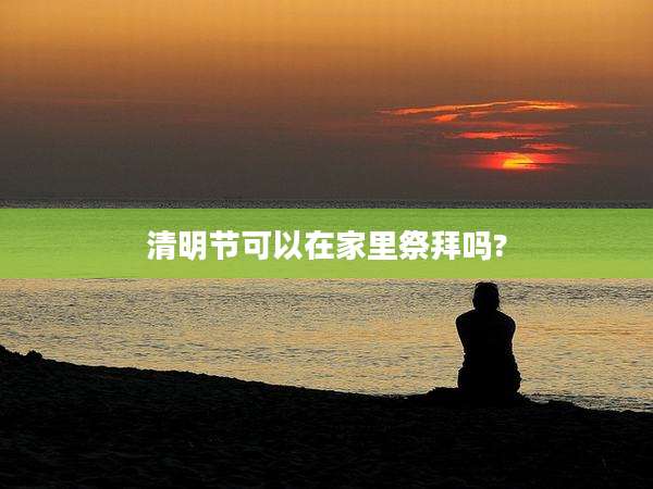 清明节可以在家里祭拜吗?