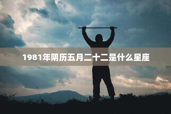 1981年阴历五月二十二是什么星座