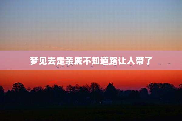 梦见去走亲戚不知道路让人带了