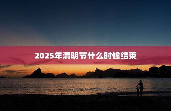 2025年清明节什么时候结束