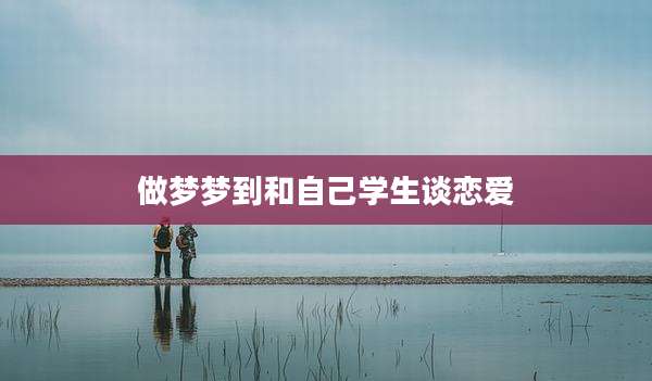 做梦梦到和自己学生谈恋爱