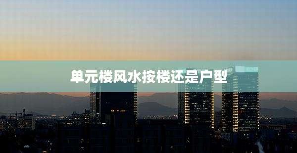 单元楼风水按楼还是户型