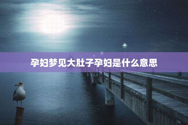孕妇梦见大肚子孕妇是什么意思