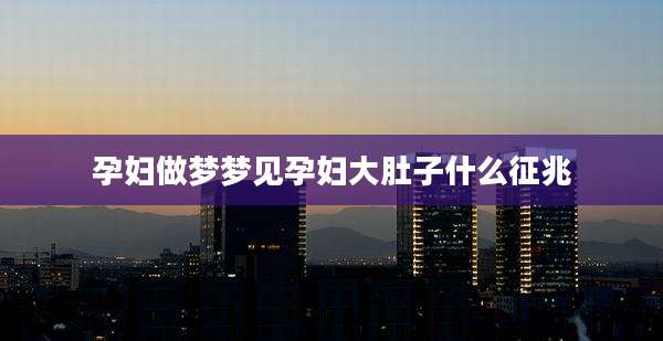 孕妇做梦梦见孕妇大肚子什么征兆
