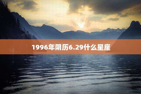 1996年阴历6.29什么星座