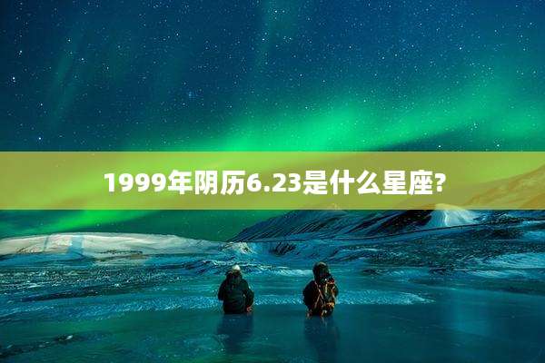 1999年阴历6.23是什么星座?