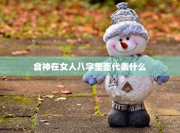 食神在女人八字里面代表什么