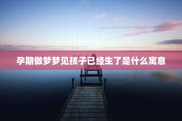 孕期做梦梦见孩子已经生了是什么寓意