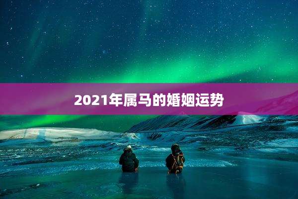 2021年属马的婚姻运势