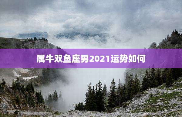 属牛双鱼座男2021运势如何