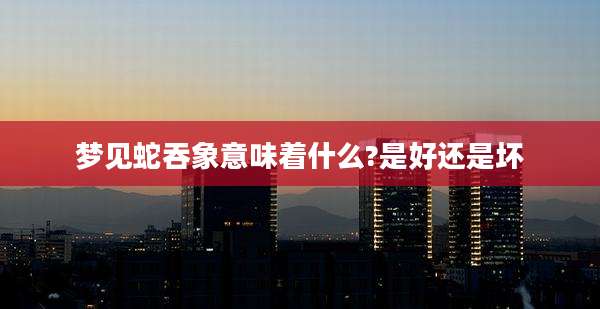 梦见蛇吞象意味着什么?是好还是坏