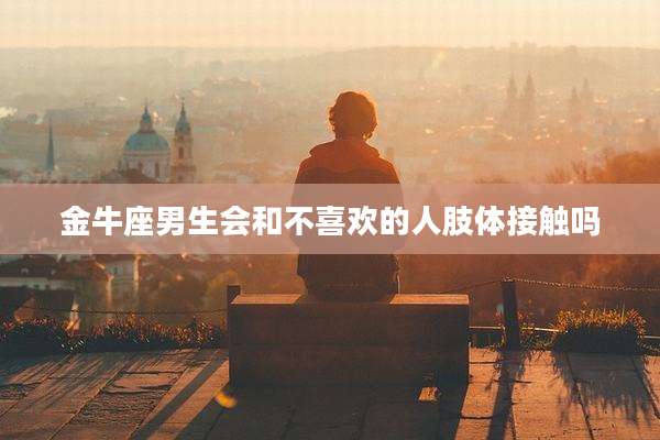 金牛座男生会和不喜欢的人肢体接触吗