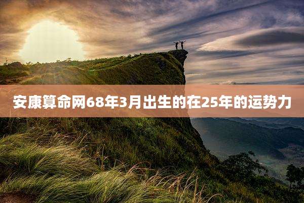 安康算命网68年3月出生的在25年的运势力