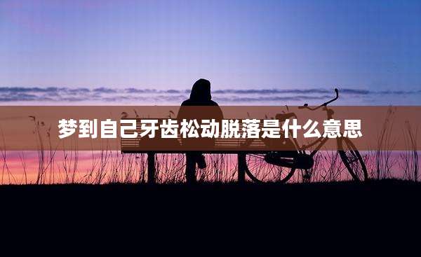 梦到自己牙齿松动脱落是什么意思