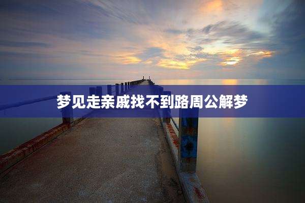 梦见走亲戚找不到路周公解梦