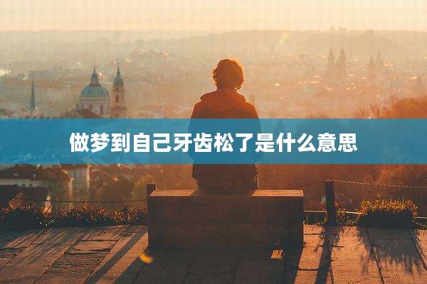 做梦到自己牙齿松了是什么意思