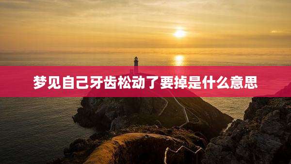 梦见自己牙齿松动了要掉是什么意思