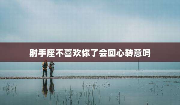 射手座不喜欢你了会回心转意吗