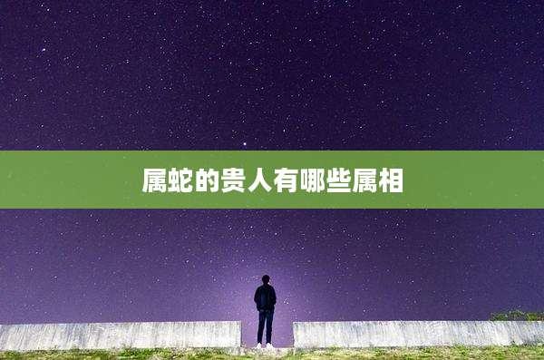 属蛇的贵人有哪些属相
