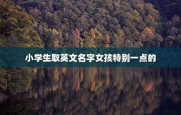 小学生取英文名字女孩特别一点的
