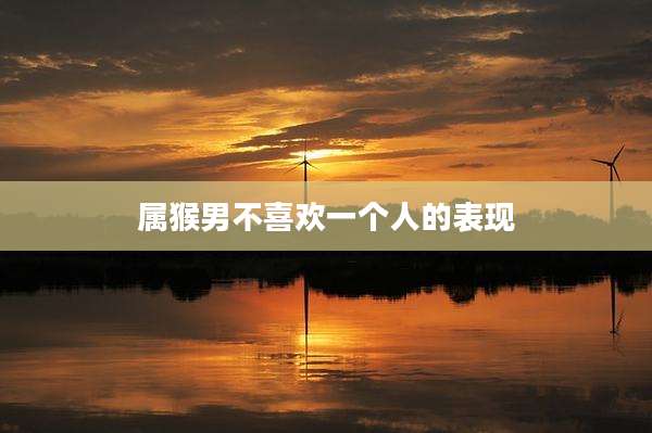 属猴男不喜欢一个人的表现