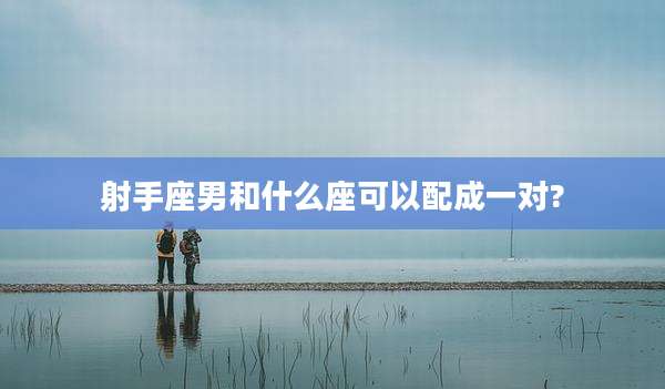 射手座男和什么座可以配成一对?