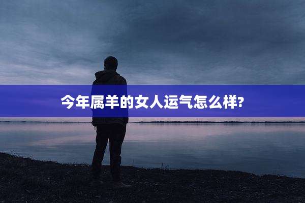 今年属羊的女人运气怎么样?