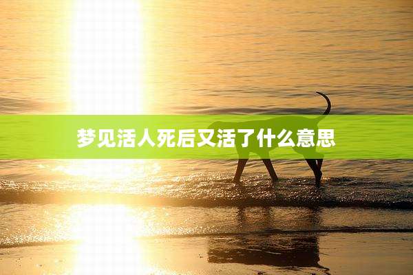 梦见活人死后又活了什么意思