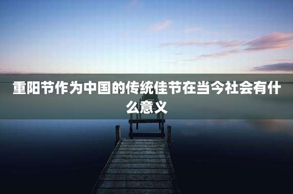 重阳节作为中国的传统佳节在当今社会有什么意义