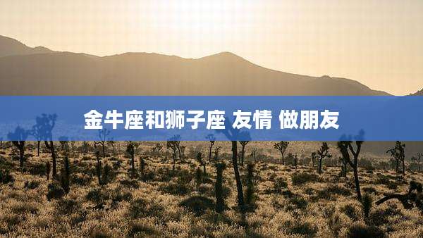 金牛座和狮子座 友情 做朋友