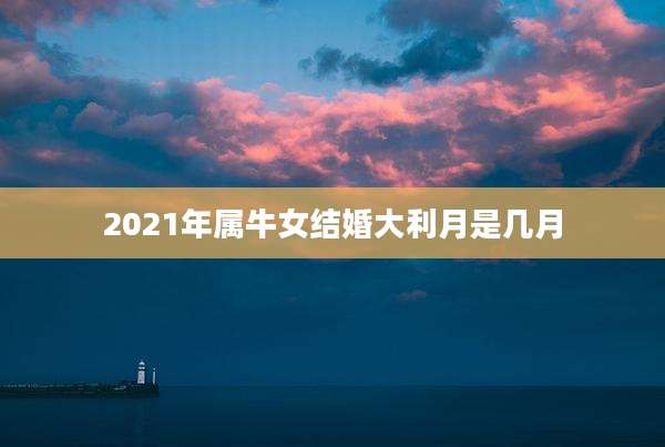 2021年属牛女结婚大利月是几月