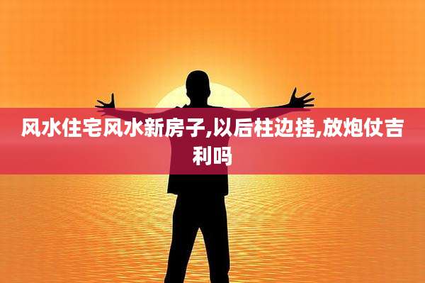 风水住宅风水新房子,以后柱边挂,放炮仗吉利吗