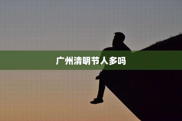 广州清明节人多吗