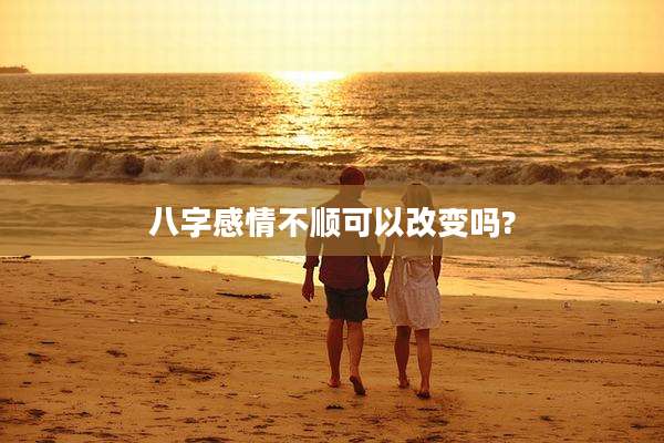 八字感情不顺可以改变吗?