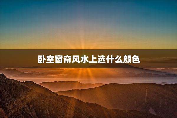 卧室窗帘风水上选什么颜色