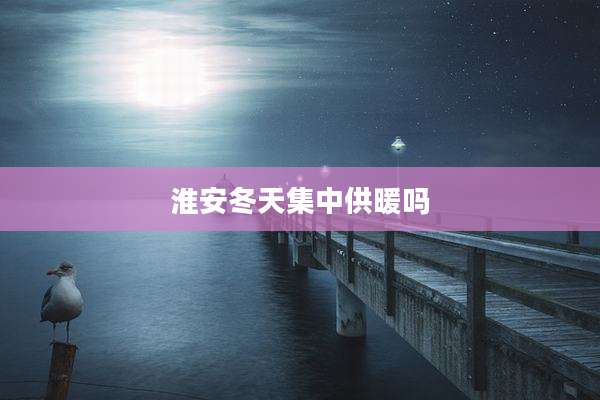 淮安冬天集中供暖吗