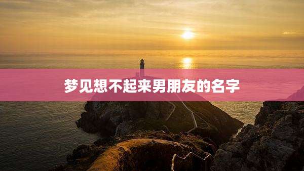 梦见想不起来男朋友的名字