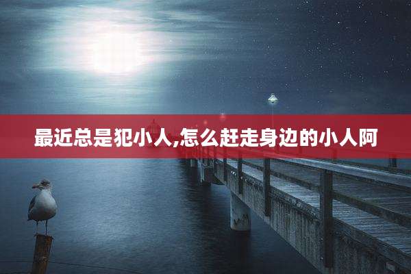 最近总是犯小人,怎么赶走身边的小人阿