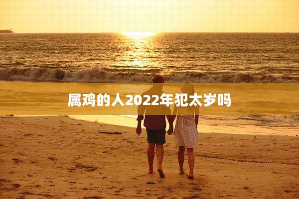 属鸡的人2022年犯太岁吗