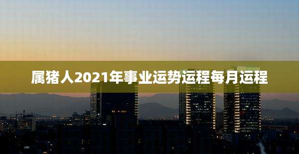 属猪人2021年事业运势运程每月运程