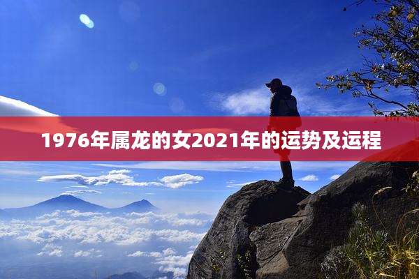 1976年属龙的女2021年的运势及运程