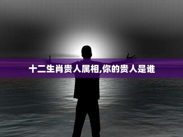 十二生肖贵人属相,你的贵人是谁