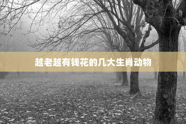 越老越有钱花的几大生肖动物