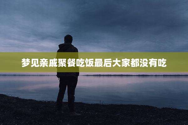 梦见亲戚聚餐吃饭最后大家都没有吃