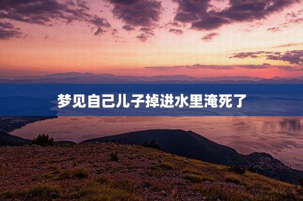 梦见自己儿子掉进水里淹死了