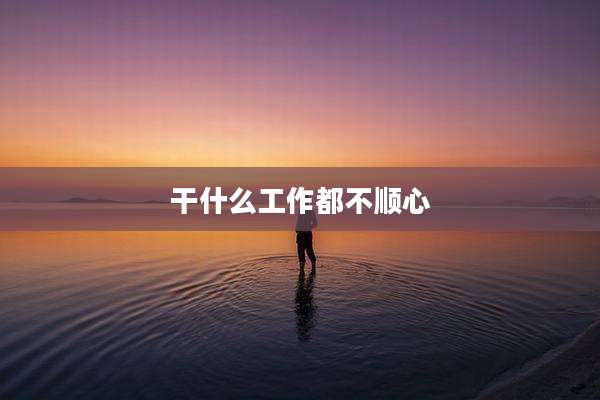 干什么工作都不顺心