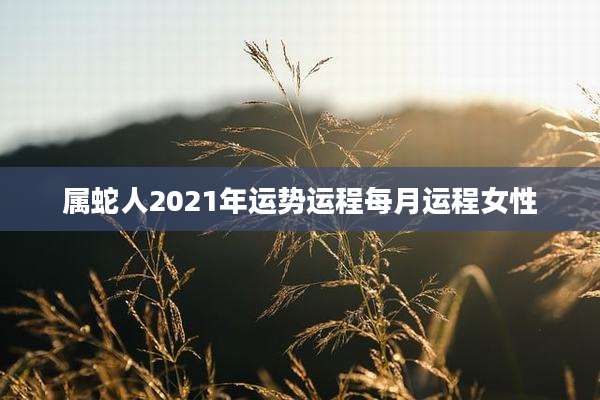 属蛇人2021年运势运程每月运程女性