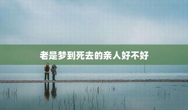 老是梦到死去的亲人好不好